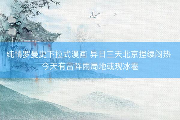 纯情罗曼史下拉式漫画 异日三天北京捏续闷热 今天有雷阵雨局地或现冰雹