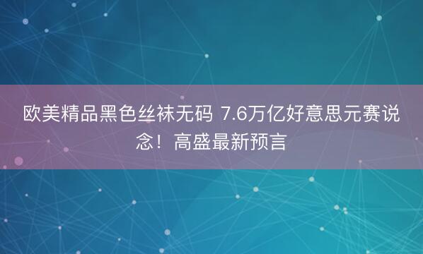 欧美精品黑色丝袜无码 7.6万亿好意思元赛说念！高盛最新预言