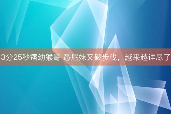 3分25秒痞幼猴哥 悉尼妹又破步伐，越来越详尽了