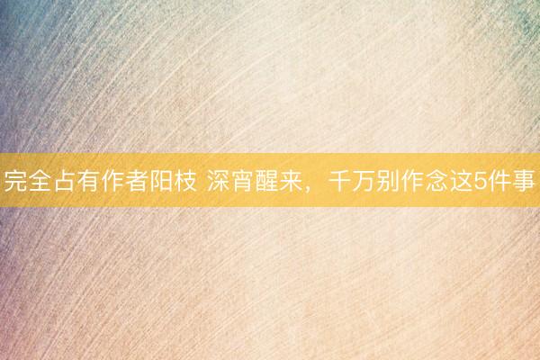 完全占有作者阳枝 深宵醒来，千万别作念这5件事