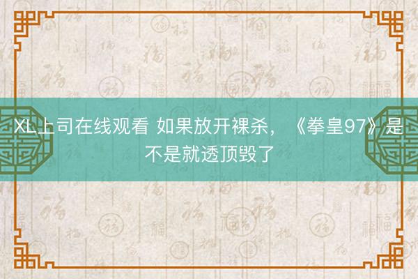 XL上司在线观看 如果放开裸杀，《拳皇97》是不是就透顶毁了