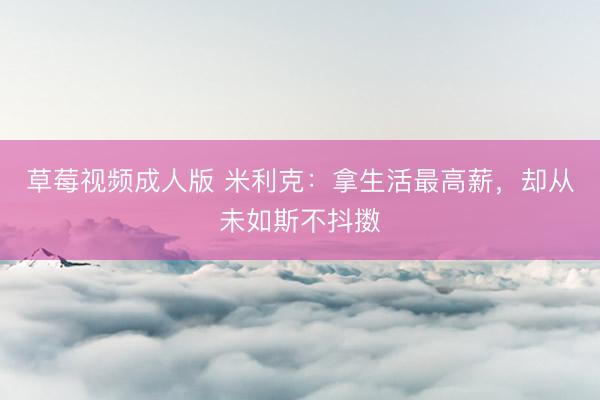草莓视频成人版 米利克：拿生活最高薪，却从未如斯不抖擞