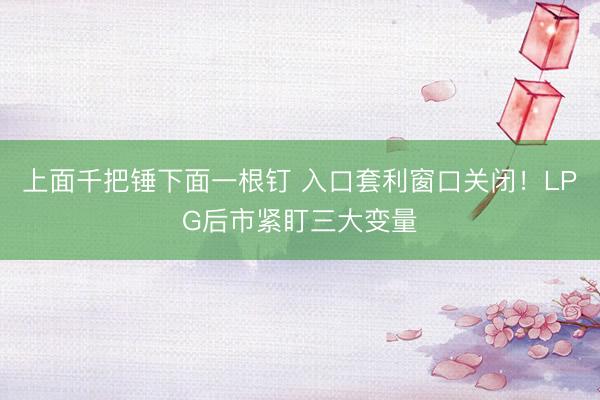 上面千把锤下面一根钉 入口套利窗口关闭！LPG后市紧盯三大变量
