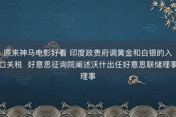 原来神马电影好看 印度政贵府调黄金和白银的入口关税  好意思征询院阐述沃什出任好意思联储理事