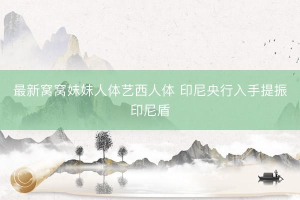 最新窝窝妺妺人体艺西人体 印尼央行入手提振印尼盾