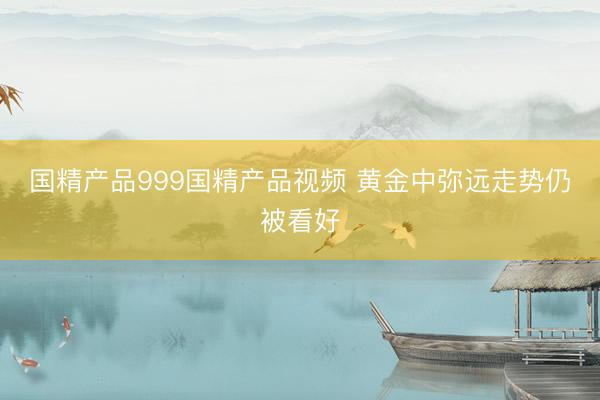 国精产品999国精产品视频 黄金中弥远走势仍被看好