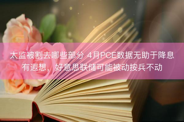 太监被割去哪些部分 4月PCE数据无助于降息有遐想,好意思联储可能被动按兵不动