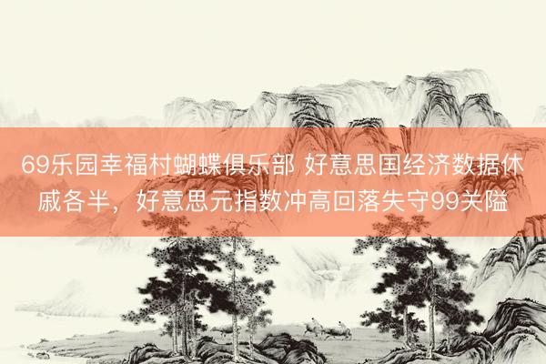 69乐园幸福村蝴蝶俱乐部 好意思国经济数据休戚各半，好意思元指数冲高回落失守99关隘
