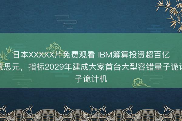 日本XXXXX片免费观看 IBM筹算投资超百亿好意思元，指标2029年建成大家首台大型容错量子诡计机