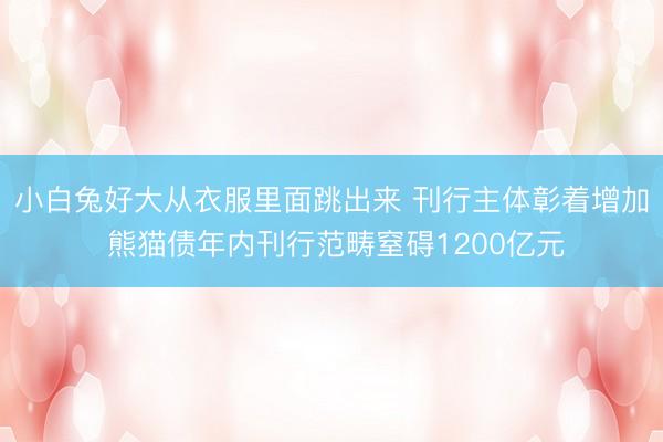 小白兔好大从衣服里面跳出来 刊行主体彰着增加 熊猫债年内刊行范畴窒碍1200亿元