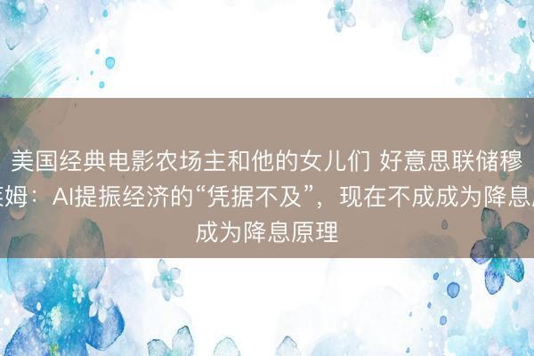 美国经典电影农场主和他的女儿们 好意思联储穆萨莱姆：AI提振经济的“凭据不及”，现在不成成为降息原理