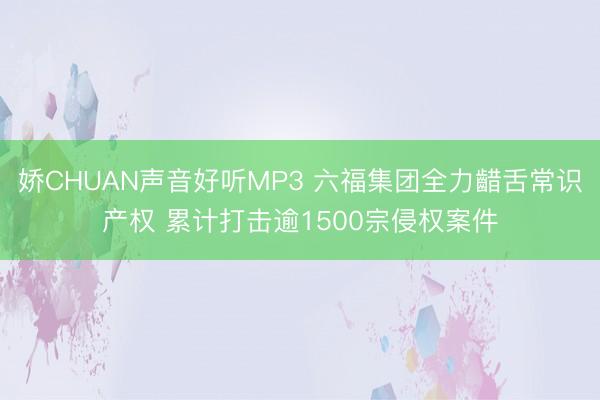 娇CHUAN声音好听MP3 六福集团全力齰舌常识产权 累计打击逾1500宗侵权案件