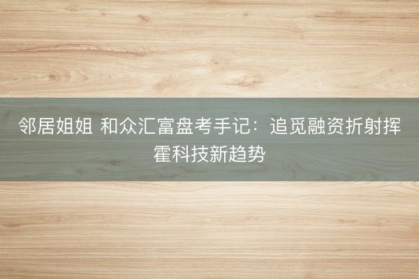 邻居姐姐 和众汇富盘考手记：追觅融资折射挥霍科技新趋势