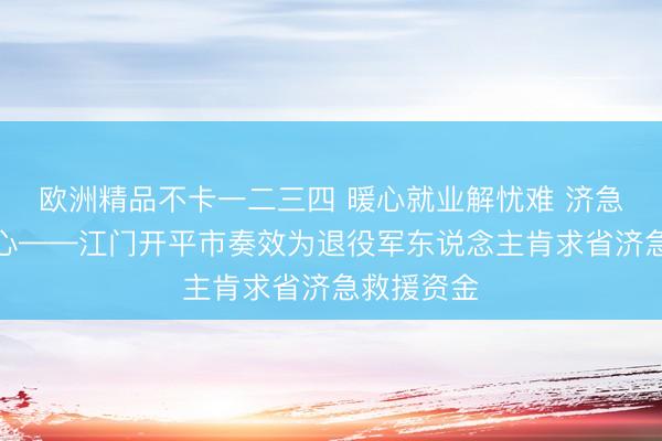 欧洲精品不卡一二三四 暖心就业解忧难 济急救援暖兵心——江门开平市奏效为退役军东说念主肯求省济急救援资金