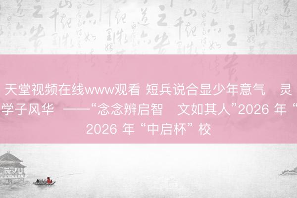 天堂视频在线www观看 短兵说合显少年意气   灵念念巧辩扬学子风华  ——“念念辨启智・文如其人”2026 年 “中启杯” 校