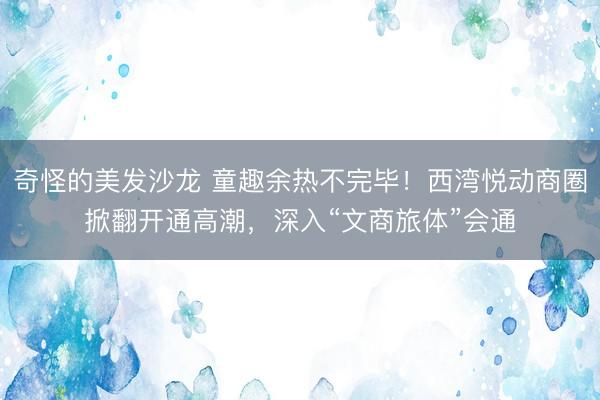 奇怪的美发沙龙 童趣余热不完毕!西湾悦动商圈掀翻开通高潮,深入“文商旅体”会通