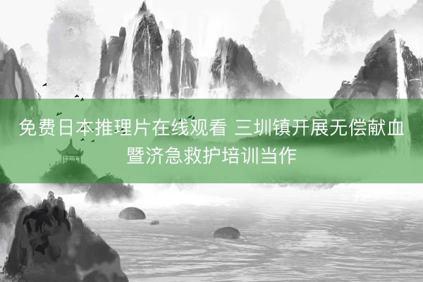 免费日本推理片在线观看 三圳镇开展无偿献血暨济急救护培训当作