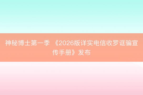 神秘博士第一季 《2026版详实电信收罗诓骗宣传手册》发布