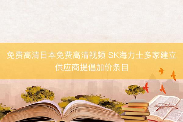 免费高清日本免费高清视频 SK海力士多家建立供应商提倡加价条目