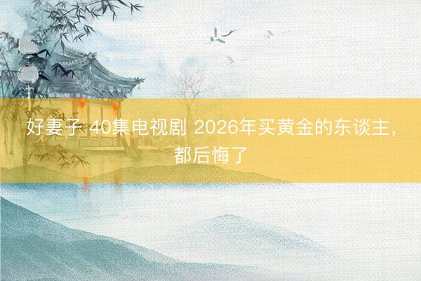 好妻子 40集电视剧 2026年买黄金的东谈主，都后悔了