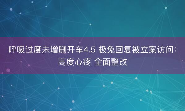 呼吸过度未增删开车4.5 极兔回复被立案访问：高度心疼 全面整改