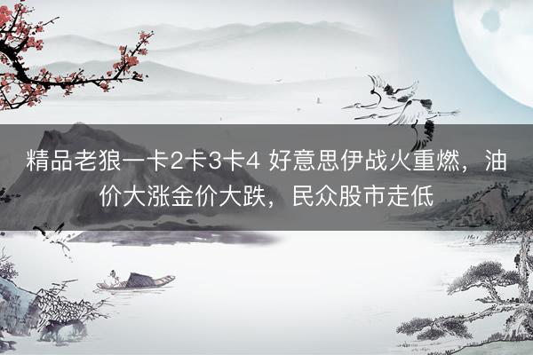 精品老狼一卡2卡3卡4 好意思伊战火重燃，油价大涨金价大跌，民众股市走低
