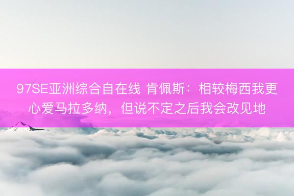 97SE亚洲综合自在线 肯佩斯：相较梅西我更心爱马拉多纳，但说不定之后我会改见地