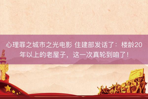 心理罪之城市之光电影 住建部发话了：楼龄20年以上的老屋子，这一次真轮到咱了！