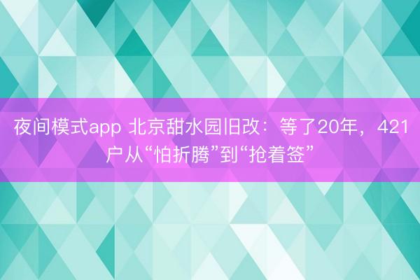 夜间模式app 北京甜水园旧改：等了20年，421户从“怕折腾”到“抢着签”