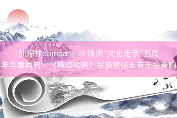 仙踪林company lit 珠澳“文化走亲”五周年华章再启！《珠澳和鸣》民族管弦乐音乐会奏响