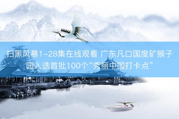 扫黑风暴1-28集在线观看 广东凡口国度矿猴子园入选首批100个“秀丽中国打卡点”