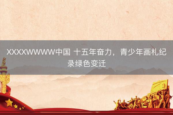 XXXXWWWW中国 十五年奋力,青少年画札纪录绿色变迁
