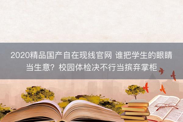 2020精品国产自在现线官网 谁把学生的眼睛当生意?校园体检决不行当摈弃掌柜