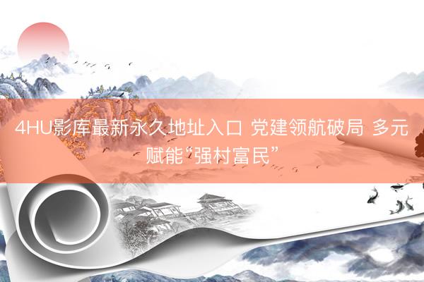 4HU影库最新永久地址入口 党建领航破局 多元赋能“强村富民”