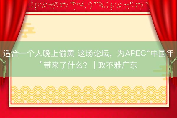 适合一个人晚上偷黄 这场论坛,为APEC“中国年”带来了什么? | 政不雅广东