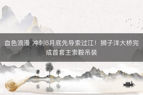血色浪漫 冲刺6月底先导索过江！狮子洋大桥完成首套主索鞍吊装