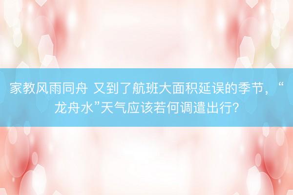 家教风雨同舟 又到了航班大面积延误的季节，“龙舟水”天气应该若何调遣出行？