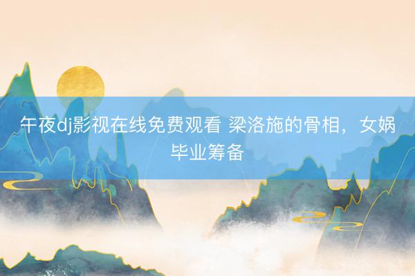 午夜dj影视在线免费观看 梁洛施的骨相，<a href=