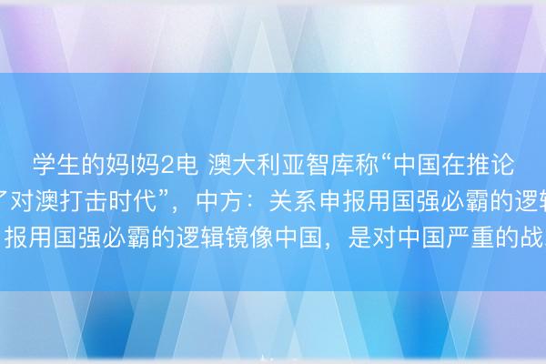 学生的妈l妈2电 澳大利亚智库称“中国在推论超高音速兵器库，增强了对澳打击时代”，中方：关系申报用国强必霸的逻辑镜像中国，是对中国严重的战术误判