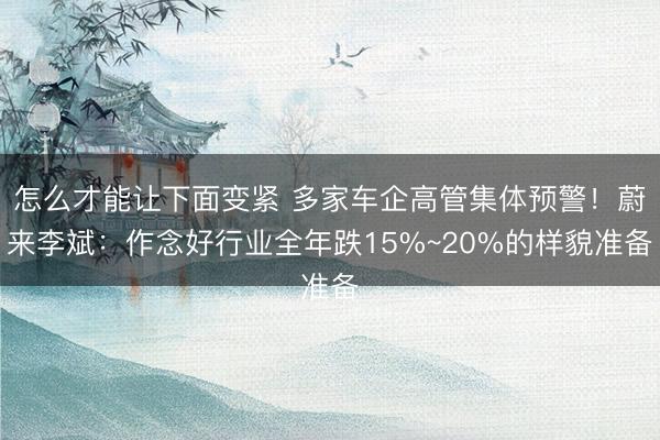 怎么才能让下面变紧 多家车企高管集体预警！蔚来李斌：作念好行业全年跌15%~20%的样貌准备