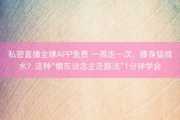 私密直播全婐APP免费 一周走一次，<a href=