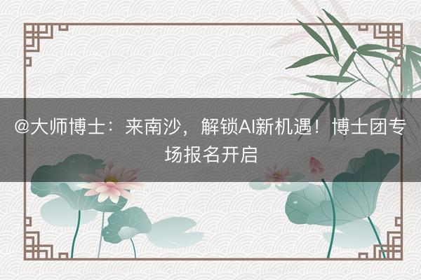 @大师博士：来南沙，解锁AI新机遇！博士团专场报名开启
