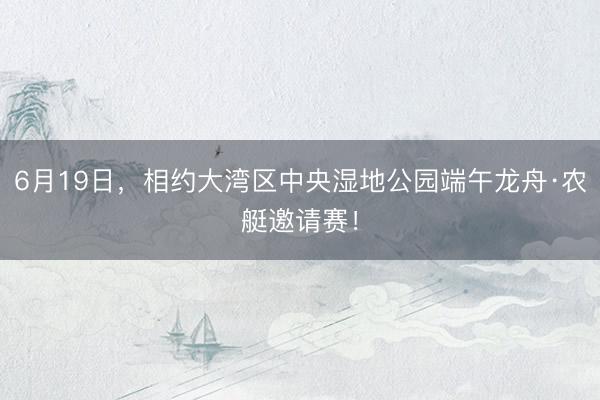 6月19日，相约大湾区中央湿地公园端午龙舟·农艇邀请赛！