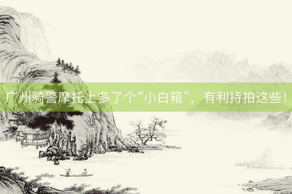 广州骑警摩托上多了个“小白箱”，有利持拍这些！