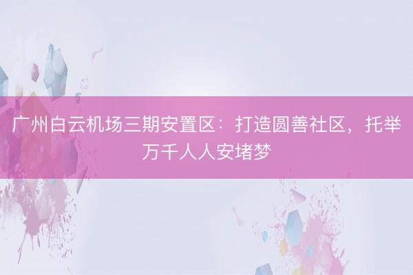 广州白云机场三期安置区：打造圆善社区，托举万千人人安堵梦