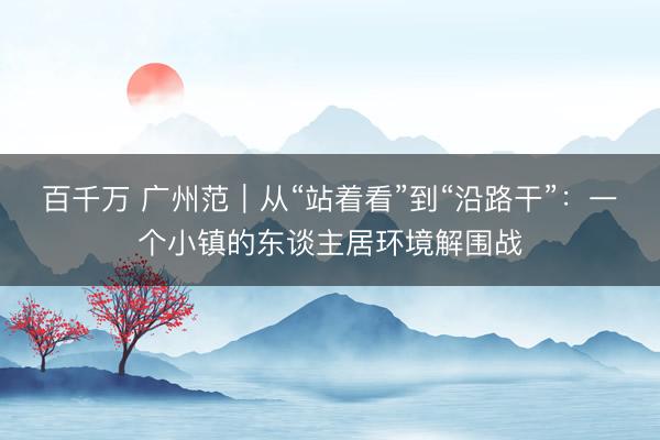 百千万 广州范｜从“站着看”到“沿路干”：一个小镇的东谈主居环境解围战