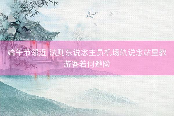 端午节邻近 法则东说念主员机场轨说念站里教游客若何避险