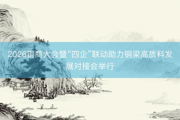 2026铜商大会暨“四企”联动助力铜梁高质料发展对接会举行