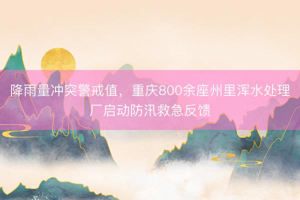 降雨量冲突警戒值，重庆800余座州里浑水处理厂启动防汛救急反馈
