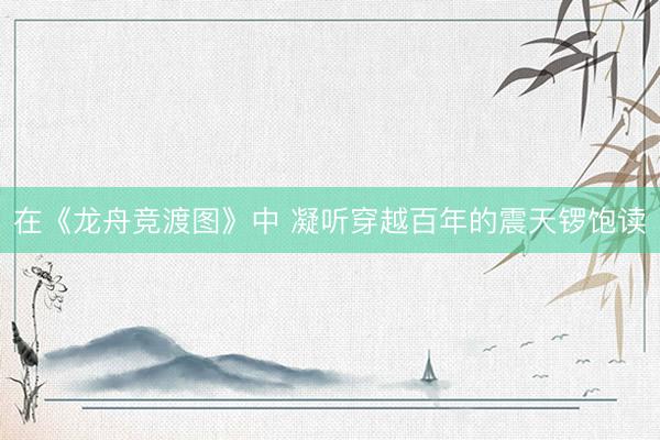 在《龙舟竞渡图》中 凝听穿越百年的震天锣饱读